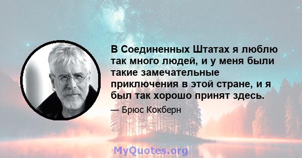 В Соединенных Штатах я люблю так много людей, и у меня были такие замечательные приключения в этой стране, и я был так хорошо принят здесь.