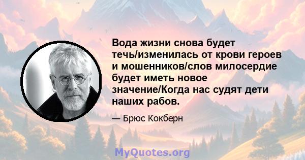 Вода жизни снова будет течь/изменилась от крови героев и мошенников/слов милосердие будет иметь новое значение/Когда нас судят дети наших рабов.