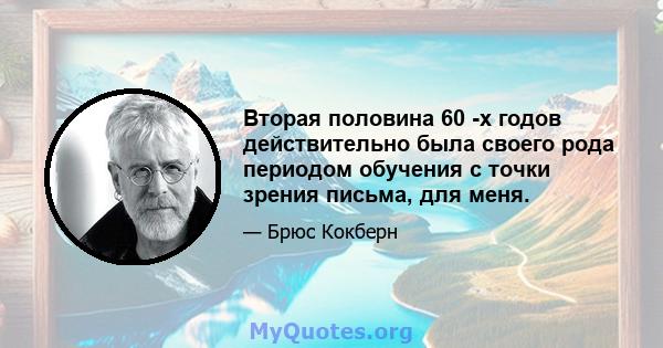 Вторая половина 60 -х годов действительно была своего рода периодом обучения с точки зрения письма, для меня.