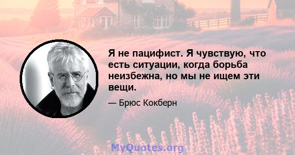 Я не пацифист. Я чувствую, что есть ситуации, когда борьба неизбежна, но мы не ищем эти вещи.