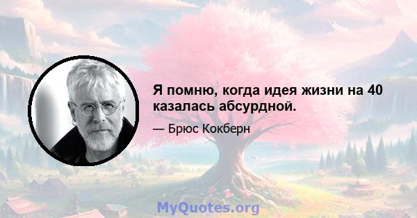 Я помню, когда идея жизни на 40 казалась абсурдной.