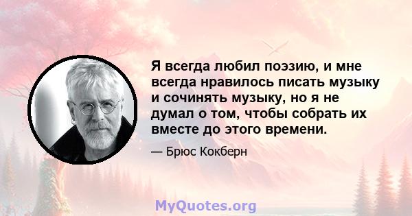 Я всегда любил поэзию, и мне всегда нравилось писать музыку и сочинять музыку, но я не думал о том, чтобы собрать их вместе до этого времени.