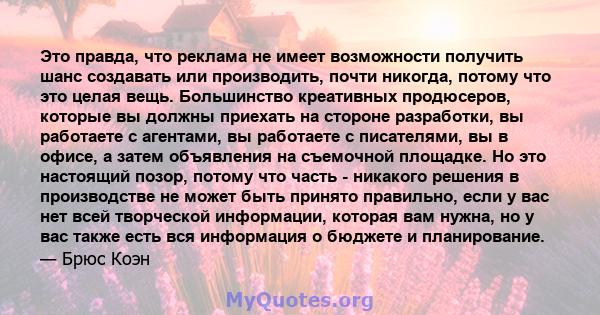 Это правда, что реклама не имеет возможности получить шанс создавать или производить, почти никогда, потому что это целая вещь. Большинство креативных продюсеров, которые вы должны приехать на стороне разработки, вы