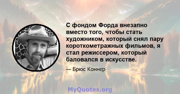 С фондом Форда внезапно вместо того, чтобы стать художником, который снял пару короткометражных фильмов, я стал режиссером, который баловался в искусстве.