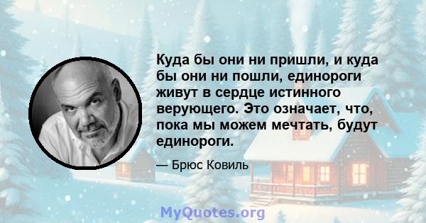 Куда бы они ни пришли, и куда бы они ни пошли, единороги живут в сердце истинного верующего. Это означает, что, пока мы можем мечтать, будут единороги.