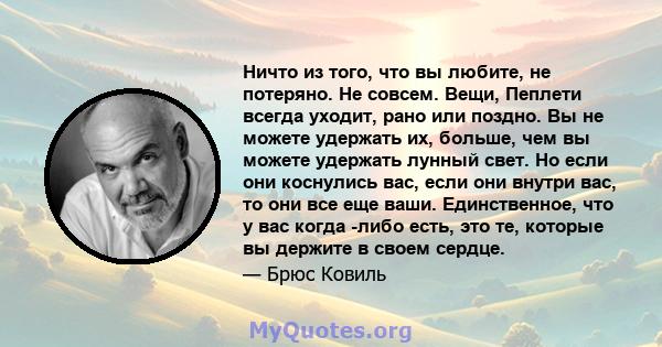 Ничто из того, что вы любите, не потеряно. Не совсем. Вещи, Пеплети всегда уходит, рано или поздно. Вы не можете удержать их, больше, чем вы можете удержать лунный свет. Но если они коснулись вас, если они внутри вас,