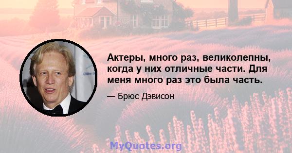 Актеры, много раз, великолепны, когда у них отличные части. Для меня много раз это была часть.