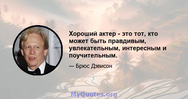 Хороший актер - это тот, кто может быть правдивым, увлекательным, интересным и поучительным.