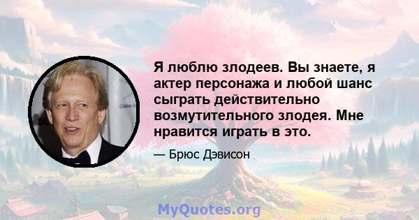 Я люблю злодеев. Вы знаете, я актер персонажа и любой шанс сыграть действительно возмутительного злодея. Мне нравится играть в это.