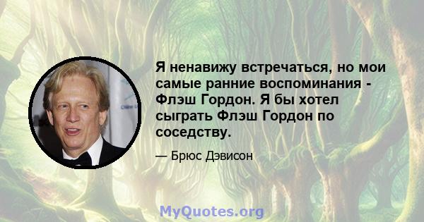 Я ненавижу встречаться, но мои самые ранние воспоминания - Флэш Гордон. Я бы хотел сыграть Флэш Гордон по соседству.