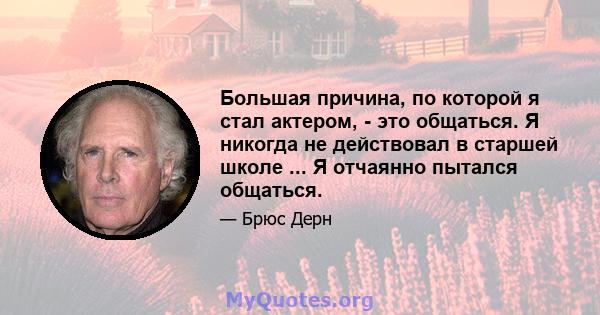 Большая причина, по которой я стал актером, - это общаться. Я никогда не действовал в старшей школе ... Я отчаянно пытался общаться.