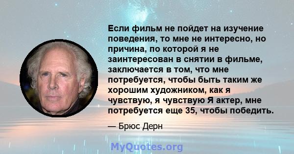 Если фильм не пойдет на изучение поведения, то мне не интересно, но причина, по которой я не заинтересован в снятии в фильме, заключается в том, что мне потребуется, чтобы быть таким же хорошим художником, как я