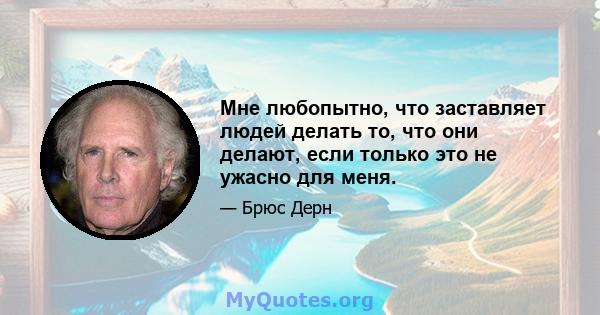 Мне любопытно, что заставляет людей делать то, что они делают, если только это не ужасно для меня.