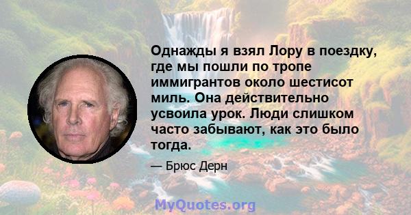 Однажды я взял Лору в поездку, где мы пошли по тропе иммигрантов около шестисот миль. Она действительно усвоила урок. Люди слишком часто забывают, как это было тогда.