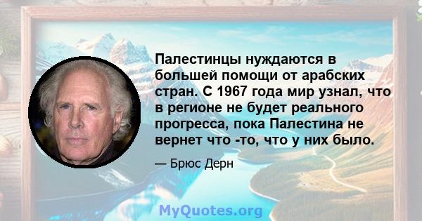 Палестинцы нуждаются в большей помощи от арабских стран. С 1967 года мир узнал, что в регионе не будет реального прогресса, пока Палестина не вернет что -то, что у них было.