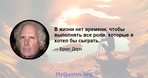 В жизни нет времени, чтобы выполнять все роли, которые я хотел бы сыграть.