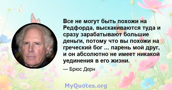 Все не могут быть похожи на Редфорда, выскакиваются туда и сразу зарабатывают большие деньги, потому что вы похожи на греческий бог ... парень мой друг, и он абсолютно не имеет никакой уединения в его жизни.