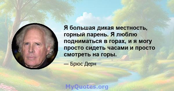 Я большая дикая местность, горный парень. Я люблю подниматься в горах, и я могу просто сидеть часами и просто смотреть на горы.