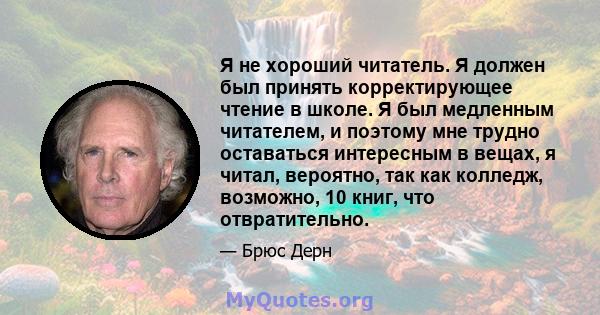 Я не хороший читатель. Я должен был принять корректирующее чтение в школе. Я был медленным читателем, и поэтому мне трудно оставаться интересным в вещах, я читал, вероятно, так как колледж, возможно, 10 книг, что