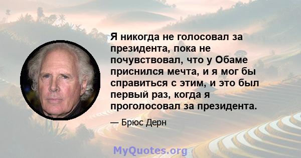 Я никогда не голосовал за президента, пока не почувствовал, что у Обаме приснился мечта, и я мог бы справиться с этим, и это был первый раз, когда я проголосовал за президента.