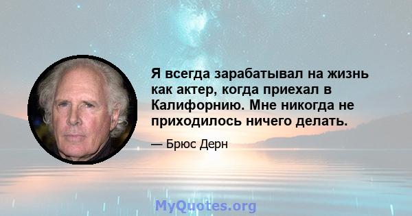 Я всегда зарабатывал на жизнь как актер, когда приехал в Калифорнию. Мне никогда не приходилось ничего делать.