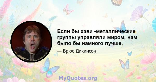 Если бы хэви -металлические группы управляли миром, нам было бы намного лучше.