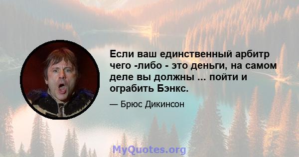 Если ваш единственный арбитр чего -либо - это деньги, на самом деле вы должны ... пойти и ограбить Бэнкс.