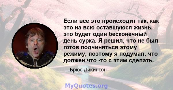 Если все это происходит так, как это на всю оставшуюся жизнь, это будет один бесконечный день сурка. Я решил, что не был готов подчиняться этому режиму, поэтому я подумал, что должен что -то с этим сделать.