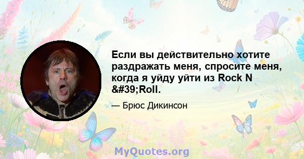 Если вы действительно хотите раздражать меня, спросите меня, когда я уйду уйти из Rock N 'Roll.