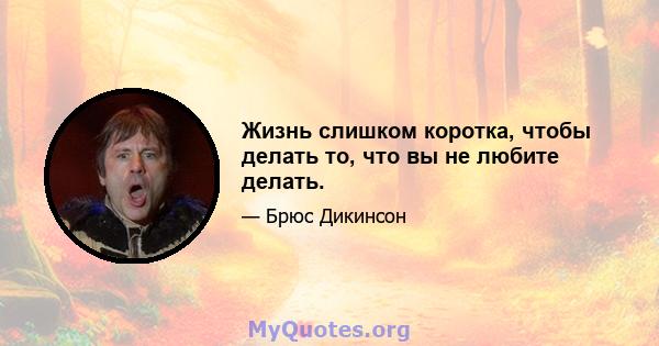 Жизнь слишком коротка, чтобы делать то, что вы не любите делать.