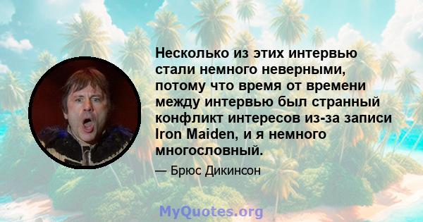 Несколько из этих интервью стали немного неверными, потому что время от времени между интервью был странный конфликт интересов из-за записи Iron Maiden, и я немного многословный.