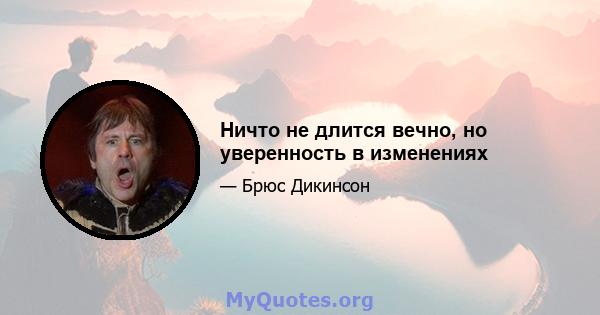 Ничто не длится вечно, но уверенность в изменениях