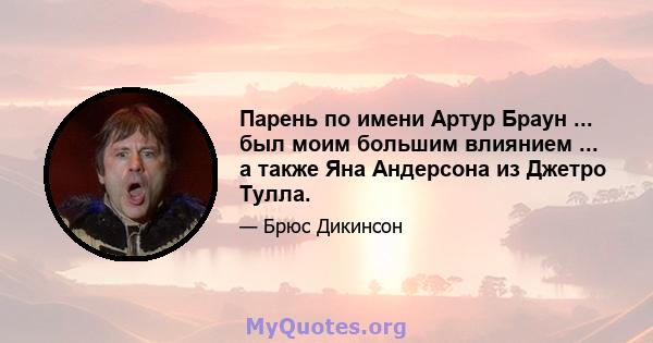 Парень по имени Артур Браун ... был моим большим влиянием ... а также Яна Андерсона из Джетро Тулла.