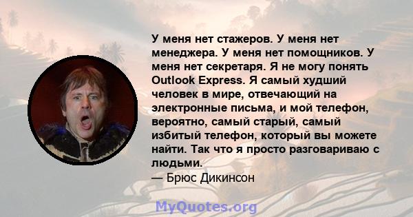 У меня нет стажеров. У меня нет менеджера. У меня нет помощников. У меня нет секретаря. Я не могу понять Outlook Express. Я самый худший человек в мире, отвечающий на электронные письма, и мой телефон, вероятно, самый