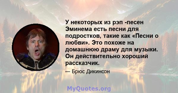 У некоторых из рэп -песен Эминема есть песни для подростков, такие как «Песни о любви». Это похоже на домашнюю драму для музыки. Он действительно хороший рассказчик.