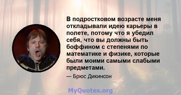 В подростковом возрасте меня откладывали идею карьеры в полете, потому что я убедил себя, что вы должны быть боффином с степенями по математике и физике, которые были моими самыми слабыми предметами.