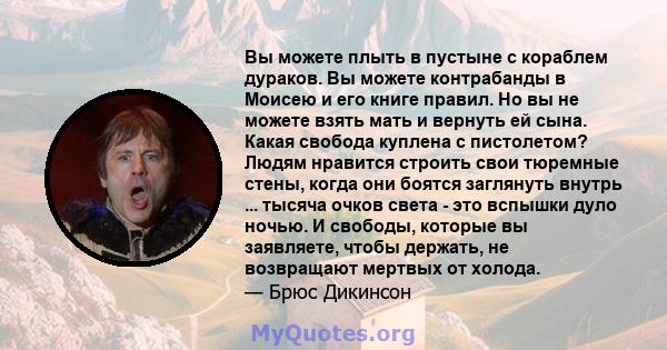 Вы можете плыть в пустыне с кораблем дураков. Вы можете контрабанды в Моисею и его книге правил. Но вы не можете взять мать и вернуть ей сына. Какая свобода куплена с пистолетом? Людям нравится строить свои тюремные