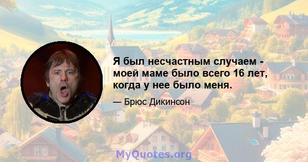 Я был несчастным случаем - моей маме было всего 16 лет, когда у нее было меня.