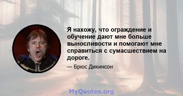 Я нахожу, что ограждение и обучение дают мне больше выносливости и помогают мне справиться с сумасшествием на дороге.