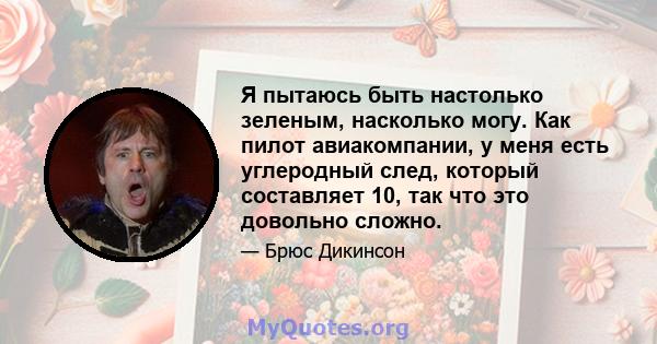 Я пытаюсь быть настолько зеленым, насколько могу. Как пилот авиакомпании, у меня есть углеродный след, который составляет 10, так что это довольно сложно.