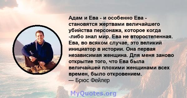 Адам и Ева - и особенно Ева - становятся жертвами величайшего убийства персонажа, которое когда -либо знал мир. Ева не второстепенная. Ева, во всяком случае, это великий инициатор в истории. Она первая независимая