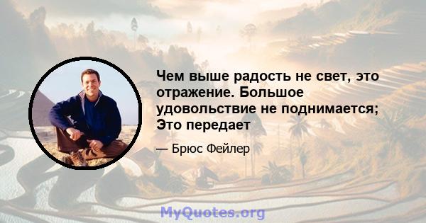 Чем выше радость не свет, это отражение. Большое удовольствие не поднимается; Это передает