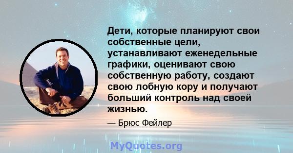 Дети, которые планируют свои собственные цели, устанавливают еженедельные графики, оценивают свою собственную работу, создают свою лобную кору и получают больший контроль над своей жизнью.