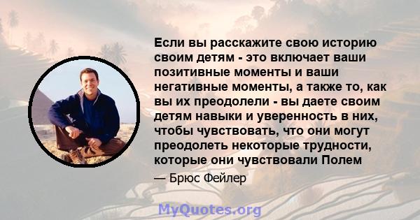 Если вы расскажите свою историю своим детям - это включает ваши позитивные моменты и ваши негативные моменты, а также то, как вы их преодолели - вы даете своим детям навыки и уверенность в них, чтобы чувствовать, что