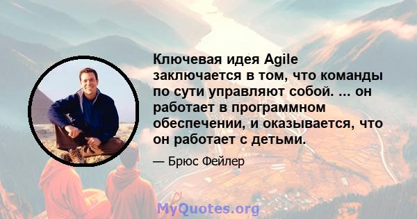 Ключевая идея Agile заключается в том, что команды по сути управляют собой. ... он работает в программном обеспечении, и оказывается, что он работает с детьми.