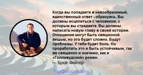 Когда вы попадаете в невообразимый, единственный ответ - образуясь. Вы должны исцелиться с человеком, с которым вы страдаете. Вы должны написать новую главу в своей истории. Отношения могут быть священной вещью, но это