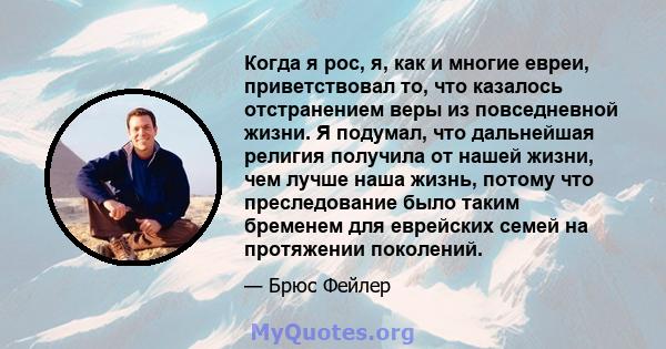 Когда я рос, я, как и многие евреи, приветствовал то, что казалось отстранением веры из повседневной жизни. Я подумал, что дальнейшая религия получила от нашей жизни, чем лучше наша жизнь, потому что преследование было