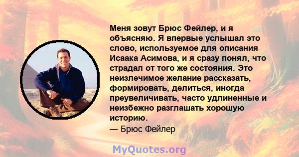 Меня зовут Брюс Фейлер, и я объясняю. Я впервые услышал это слово, используемое для описания Исаака Асимова, и я сразу понял, что страдал от того же состояния. Это неизлечимое желание рассказать, формировать, делиться,