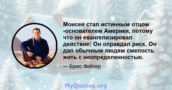 Моисей стал истинным отцом -основателем Америки, потому что он евангелизировал действие; Он оправдал риск. Он дал обычным людям смелость жить с неопределенностью.