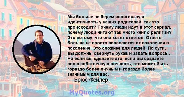 Мы больше не берем религиозную идентичность у наших родителей, так что происходит? Почему люди идут в этот сериал, почему люди читают так много книг о религии? Это потому, что они хотят ответов. Ответы больше не просто